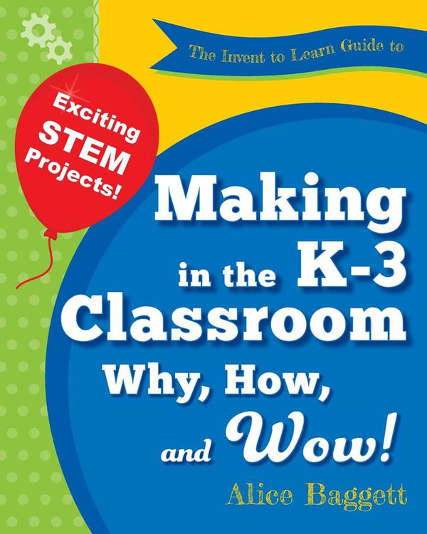 Invent to Learn - Guide to Making in the K-3 Classroom: Why, How, and Wow!